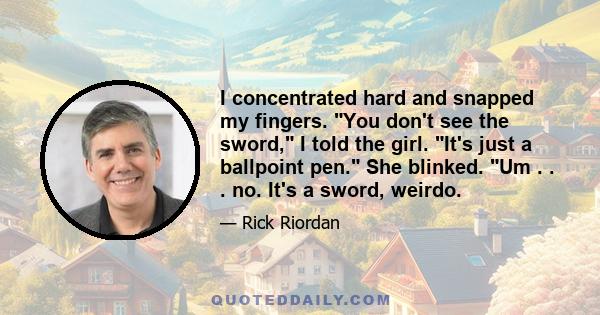 I concentrated hard and snapped my fingers. You don't see the sword, I told the girl. It's just a ballpoint pen. She blinked. Um . . . no. It's a sword, weirdo.