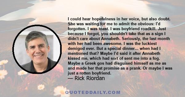 I could hear hopefulness in her voice, but also doubt. She was waiting for me to admit the obvious: I’d forgotten. I was toast. I was boyfriend roadkill.