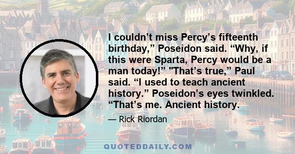 I couldn’t miss Percy’s fifteenth birthday,” Poseidon said. “Why, if this were Sparta, Percy would be a man today!” That’s true,” Paul said. “I used to teach ancient history.” Poseidon’s eyes twinkled. “That’s me.