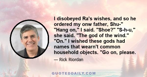 I disobeyed Ra's wishes, and so he ordered my onw father, Shu- Hang on, I said. Shoe? S-h-u, she said. The god of the wind. On. I wished these gods had names that wearn't common household objects. Go on, please.