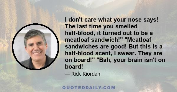 I don't care what your nose says! The last time you smelled half-blood, it turned out to be a meatloaf sandwich! Meatloaf sandwiches are good! But this is a half-blood scent, I swear. They are on board! Bah, your brain