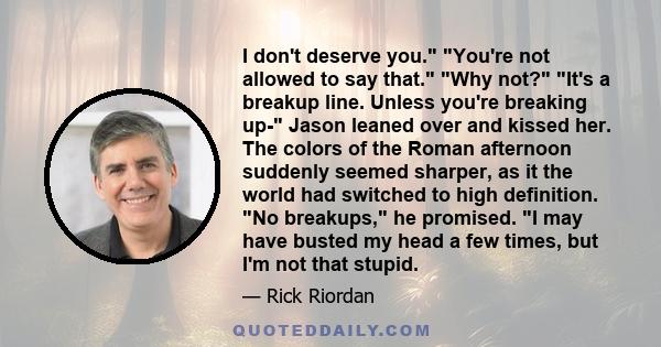 I don't deserve you. You're not allowed to say that. Why not? It's a breakup line. Unless you're breaking up- Jason leaned over and kissed her. The colors of the Roman afternoon suddenly seemed sharper, as it the world