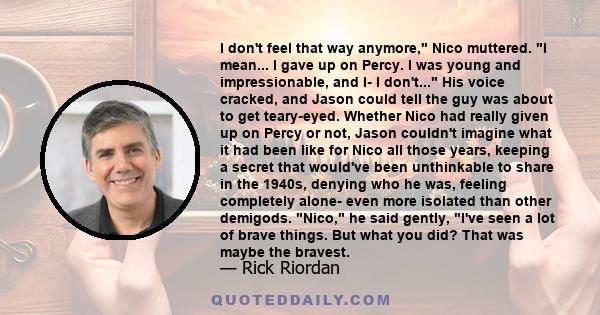 I don't feel that way anymore, Nico muttered. I mean... I gave up on Percy. I was young and impressionable, and I- I don't... His voice cracked, and Jason could tell the guy was about to get teary-eyed. Whether Nico had 