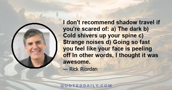 I don't recommend shadow travel if you're scared of: a) The dark b) Cold shivers up your spine c) Strange noises d) Going so fast you feel like your face is peeling off In other words, I thought it was awesome.