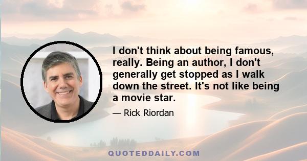 I don't think about being famous, really. Being an author, I don't generally get stopped as I walk down the street. It's not like being a movie star.