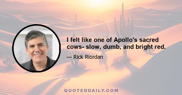 I felt like one of Apollo's sacred cows- slow, dumb, and bright red.