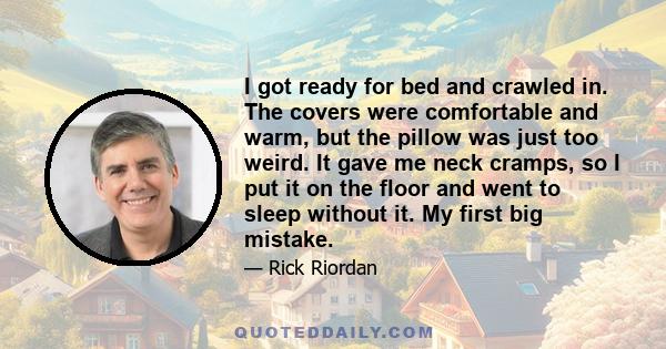 I got ready for bed and crawled in. The covers were comfortable and warm, but the pillow was just too weird. It gave me neck cramps, so I put it on the floor and went to sleep without it. My first big mistake.