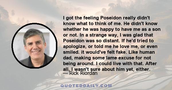 I got the feeling Poseidon really didn't know what to think of me. He didn't know whether he was happy to have me as a son or not. In a strange way, I was glad that Poseidon was so distant. If he'd tried to apologize,