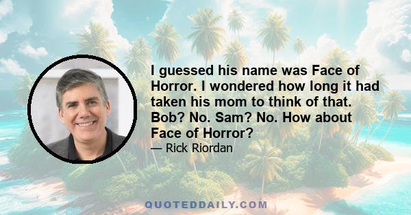 I guessed his name was Face of Horror. I wondered how long it had taken his mom to think of that. Bob? No. Sam? No. How about Face of Horror?