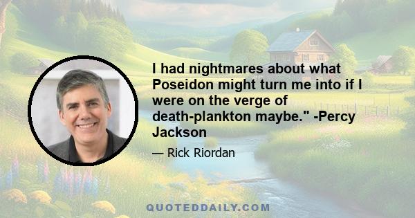 I had nightmares about what Poseidon might turn me into if I were on the verge of death-plankton maybe. -Percy Jackson