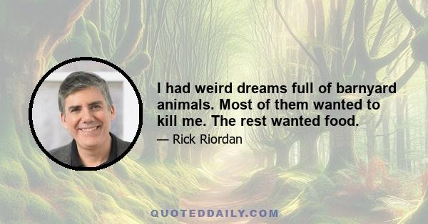 I had weird dreams full of barnyard animals. Most of them wanted to kill me. The rest wanted food.