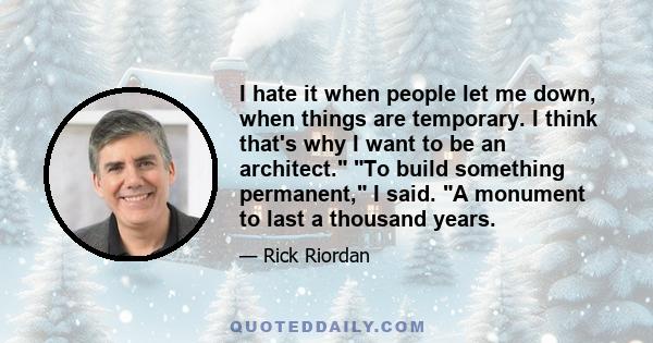 I hate it when people let me down, when things are temporary. I think that's why I want to be an architect. To build something permanent, I said. A monument to last a thousand years.