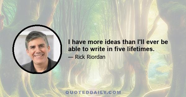 I have more ideas than I'll ever be able to write in five lifetimes.