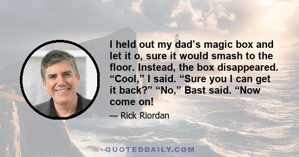 I held out my dad’s magic box and let it o, sure it would smash to the floor. Instead, the box disappeared. “Cool,” I said. “Sure you I can get it back?” “No,” Bast said. “Now come on!