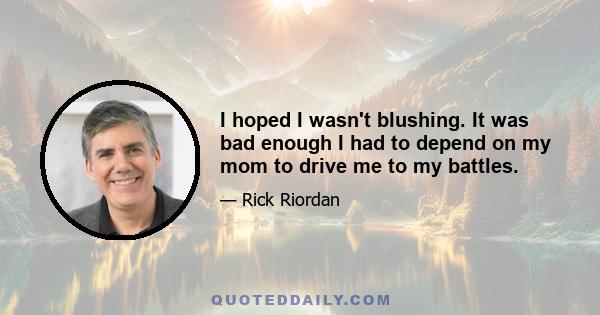 I hoped I wasn't blushing. It was bad enough I had to depend on my mom to drive me to my battles.