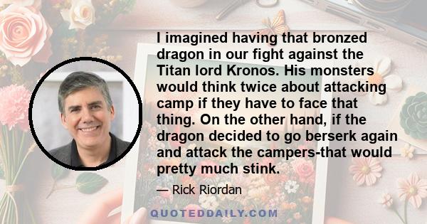 I imagined having that bronzed dragon in our fight against the Titan lord Kronos. His monsters would think twice about attacking camp if they have to face that thing. On the other hand, if the dragon decided to go