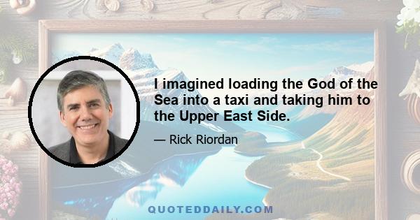 I imagined loading the God of the Sea into a taxi and taking him to the Upper East Side.