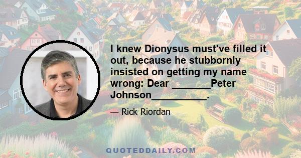 I knew Dionysus must've filled it out, because he stubbornly insisted on getting my name wrong: Dear _______Peter Johnson__________.