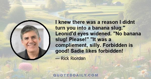 I knew there was a reason I didnt turn you into a banana slug. Leonid'd eyes widened. No banana slug! Please! It was a compliement, silly. Forbidden is good! Sadie likes forbidden!