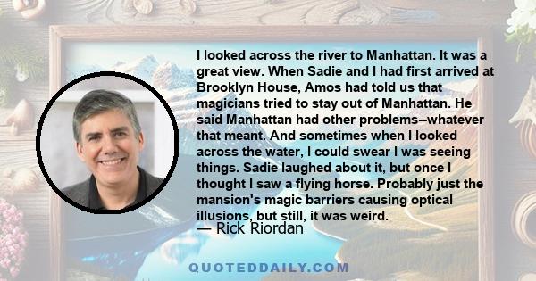 I looked across the river to Manhattan. It was a great view. When Sadie and I had first arrived at Brooklyn House, Amos had told us that magicians tried to stay out of Manhattan. He said Manhattan had other