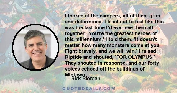 I looked at the campers, all of them grim and determined. I tried not to feel like this was the last time I'd ever see them all together. 'You're the greatest heroes of this millennium,' I told them. 'It doesn't matter