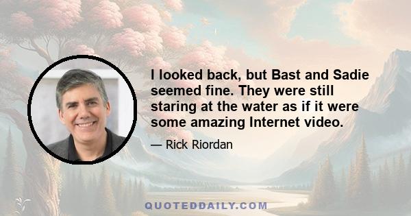 I looked back, but Bast and Sadie seemed fine. They were still staring at the water as if it were some amazing Internet video.