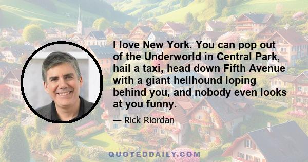 I love New York. You can pop out of the Underworld in Central Park, hail a taxi, head down Fifth Avenue with a giant hellhound loping behind you, and nobody even looks at you funny.