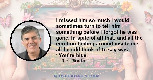 I missed him so much I would sometimes turn to tell him something before I forgot he was gone. In spite of all that, and all the emotion boiling around inside me, all I could think of to say was: “You’re blue.