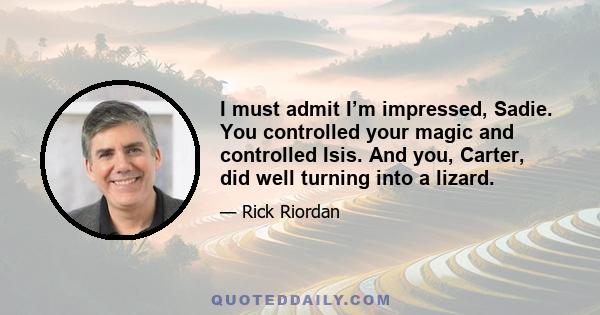 I must admit I’m impressed, Sadie. You controlled your magic and controlled Isis. And you, Carter, did well turning into a lizard.