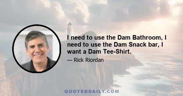 I need to use the Dam Bathroom, I need to use the Dam Snack bar, I want a Dam Tee-Shirt.