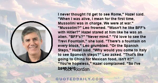 I never thought I'd get to see Rome, Hazel said. When I was alive, I mean for the first time, Mussolini was in charge. We were at war. Mussolini? Leo frowned. Wasn't he like BFF's with Hitler? Hazel stared at him like