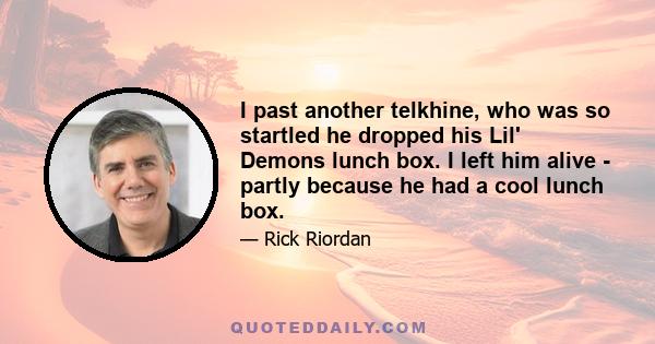 I past another telkhine, who was so startled he dropped his Lil' Demons lunch box. I left him alive - partly because he had a cool lunch box.