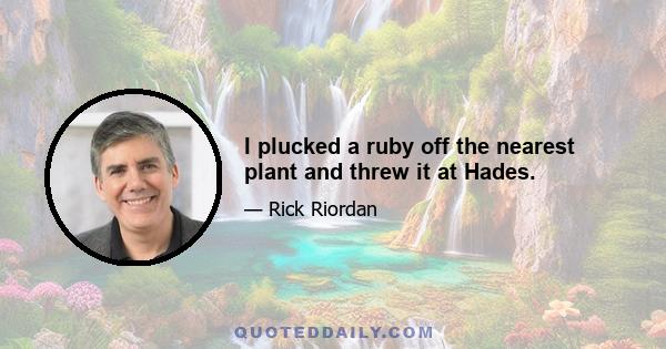 I plucked a ruby off the nearest plant and threw it at Hades.