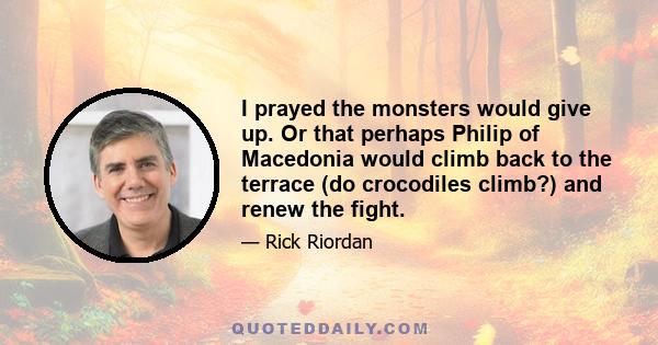 I prayed the monsters would give up. Or that perhaps Philip of Macedonia would climb back to the terrace (do crocodiles climb?) and renew the fight.