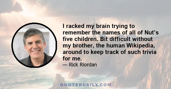 I racked my brain trying to remember the names of all of Nut’s five children. Bit difficult without my brother, the human Wikipedia, around to keep track of such trivia for me.