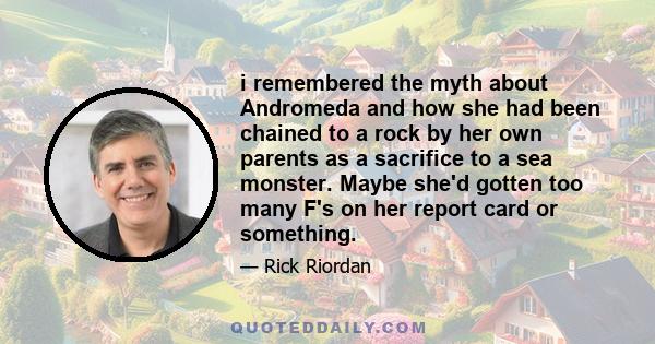 i remembered the myth about Andromeda and how she had been chained to a rock by her own parents as a sacrifice to a sea monster. Maybe she'd gotten too many F's on her report card or something.