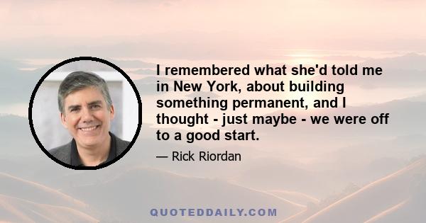 I remembered what she'd told me in New York, about building something permanent, and I thought - just maybe - we were off to a good start.