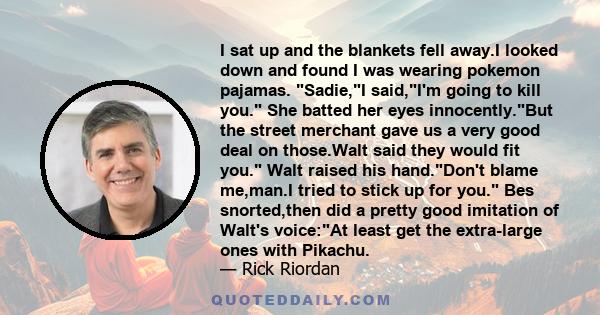 I sat up and the blankets fell away.I looked down and found I was wearing pokemon pajamas. Sadie,I said,I'm going to kill you. She batted her eyes innocently.But the street merchant gave us a very good deal on