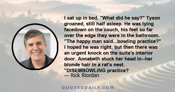 I sat up in bed. What did he say? Tyson groaned, still half asleep. He was lying facedown on the couch, his feet so far over the edge they were in the bathroom. The happy man said...bowling practice? I hoped he was