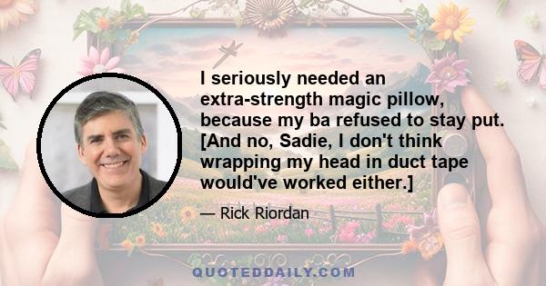 I seriously needed an extra-strength magic pillow, because my ba refused to stay put. [And no, Sadie, I don't think wrapping my head in duct tape would've worked either.]