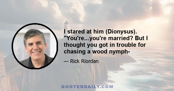 I stared at him (Dionysus). You're...you're married? But I thought you got in trouble for chasing a wood nymph-