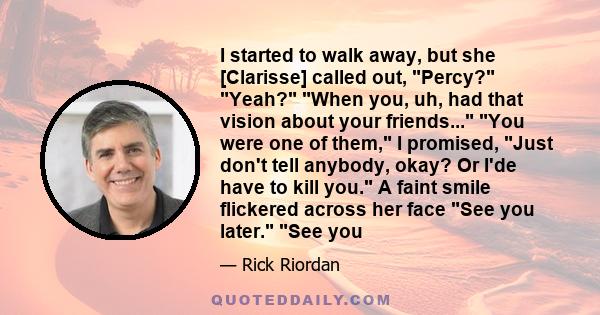 I started to walk away, but she [Clarisse] called out, Percy? Yeah? When you, uh, had that vision about your friends... You were one of them, I promised, Just don't tell anybody, okay? Or I'de have to kill you. A faint