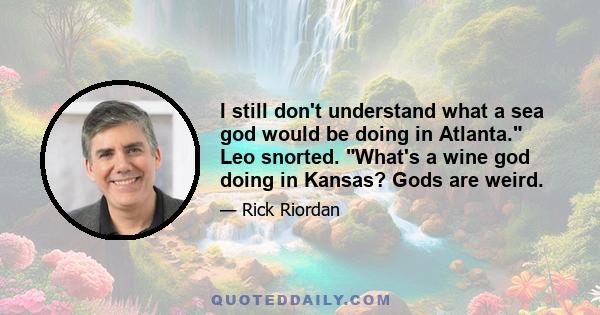 I still don't understand what a sea god would be doing in Atlanta. Leo snorted. What's a wine god doing in Kansas? Gods are weird.