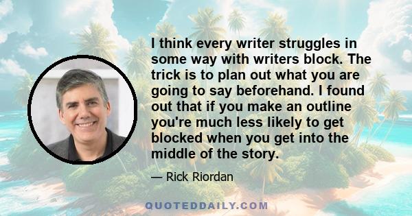 I think every writer struggles in some way with writers block. The trick is to plan out what you are going to say beforehand. I found out that if you make an outline you're much less likely to get blocked when you get