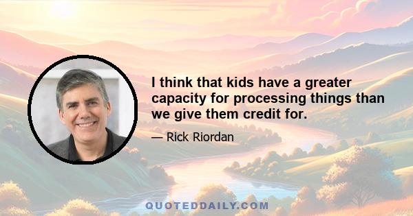 I think that kids have a greater capacity for processing things than we give them credit for.