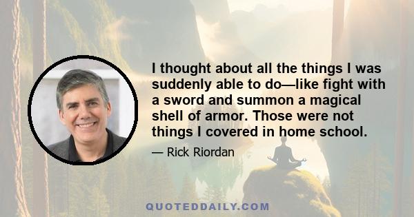 I thought about all the things I was suddenly able to do—like fight with a sword and summon a magical shell of armor. Those were not things I covered in home school.