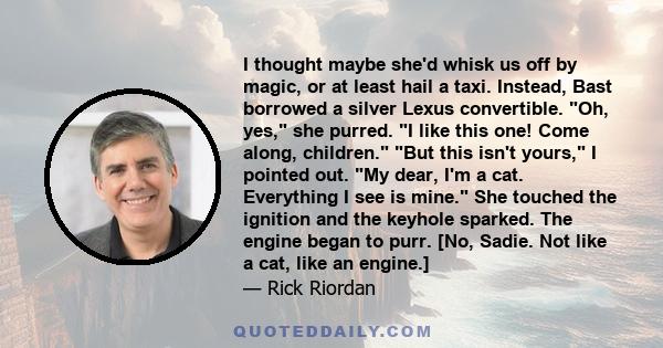 I thought maybe she'd whisk us off by magic, or at least hail a taxi. Instead, Bast borrowed a silver Lexus convertible. Oh, yes, she purred. I like this one! Come along, children. But this isn't yours, I pointed out.