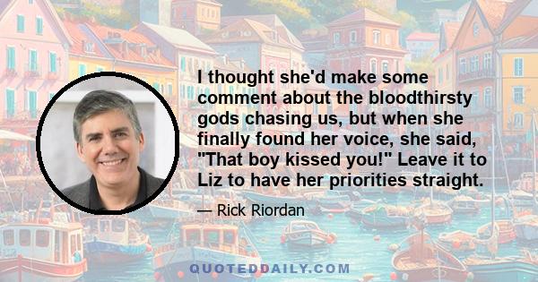 I thought she'd make some comment about the bloodthirsty gods chasing us, but when she finally found her voice, she said, That boy kissed you! Leave it to Liz to have her priorities straight.