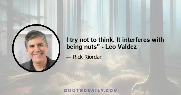 I try not to think. It interferes with being nuts - Leo Valdez