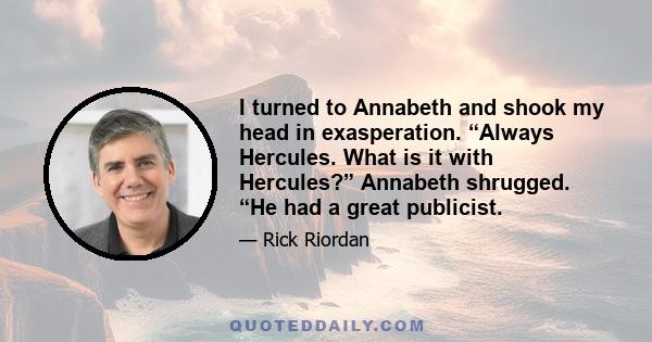 I turned to Annabeth and shook my head in exasperation. “Always Hercules. What is it with Hercules?” Annabeth shrugged. “He had a great publicist.